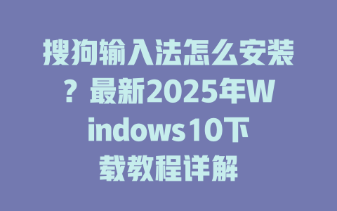 搜狗输入法怎么安装?最新2025年Windows10下载教程详解 搜狗输入法怎么安装?最新2025年Windows10下载教程详解 一