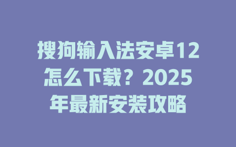 搜狗输入法安卓12怎么下载?2025年最新安装攻略 搜狗输入法安卓12怎么下载?2025年最新安装攻略 一