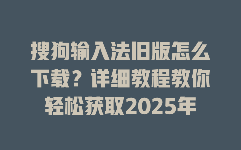 搜狗输入法旧版怎么下载?详细教程教你轻松获取2025年 搜狗输入法旧版怎么下载?详细教程教你轻松获取2025年 一