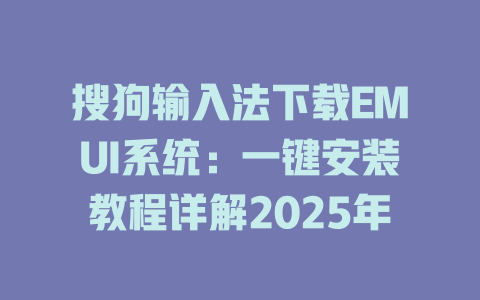 搜狗输入法下载EMUI系统：一键安装教程详解2025年 一
