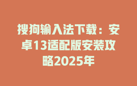 搜狗输入法下载:安卓13适配版安装攻略2025年 搜狗输入法下载:安卓13适配版安装攻略2025年 一