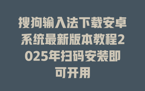 搜狗输入法下载安卓系统最新版本教程2025年扫码安装即可开用 搜狗输入法下载安卓系统最新版本教程2025年扫码安装即可开用 一