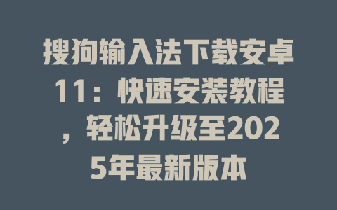 搜狗输入法下载安卓11：快速安装教程，轻松升级至2025年最新版本 一