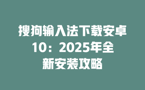 搜狗输入法下载安卓10:2025年全新安装攻略 搜狗输入法下载安卓10:2025年全新安装攻略 一