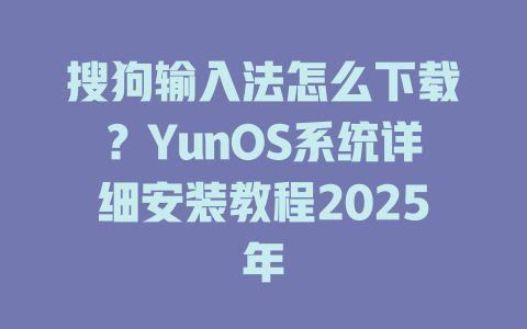 搜狗输入法怎么下载?YunOS系统详细安装教程2025年 搜狗输入法怎么下载?YunOS系统详细安装教程2025年 一