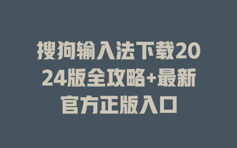 搜狗输入法下载2024版全攻略+最新官方正版入口 一