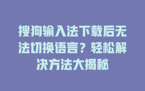 搜狗输入法下载后无法切换语言？轻松解决方法大揭秘 一