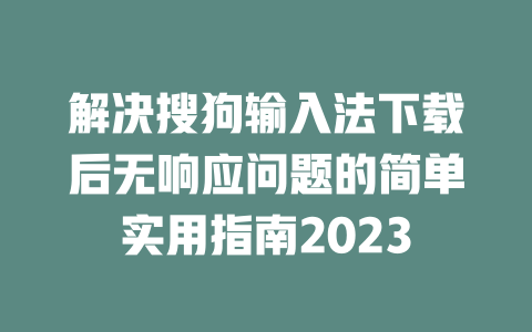 解决搜狗输入法下载后无响应问题的简单实用指南2023 一