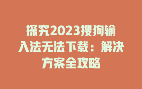 探究2023搜狗输入法无法下载：解决方案全攻略 一