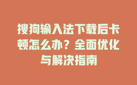 搜狗输入法下载后卡顿怎么办？全面优化与解决指南 一