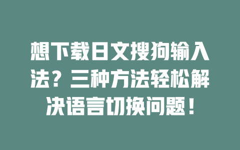 想下载日文搜狗输入法？三种方法轻松解决语言切换问题！ 一