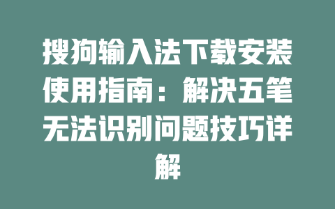 搜狗输入法下载安装使用指南：解决五笔无法识别问题技巧详解 一