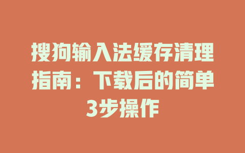 搜狗输入法缓存清理指南:下载后的简单3步操作 搜狗输入法缓存清理指南:下载后的简单3步操作 一