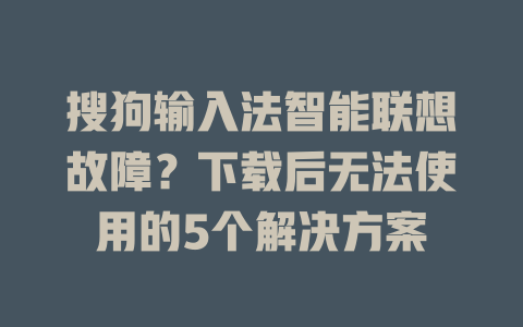 搜狗输入法智能联想故障？下载后无法使用的5个解决方案 一