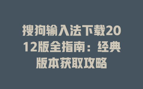 搜狗输入法下载2012版全指南：经典版本获取攻略 一
