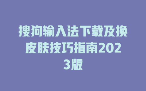 搜狗输入法下载及换皮肤技巧指南2023版 搜狗输入法下载及换皮肤技巧指南2023版 一