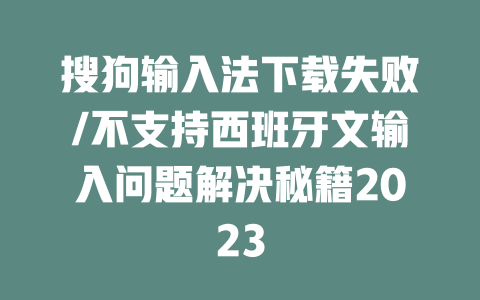搜狗输入法下载失败/不支持西班牙文输入问题解决秘籍2023 一