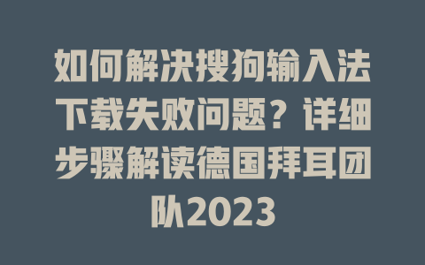 如何解决搜狗输入法下载失败问题？详细步骤解读德国拜耳团队2023 一