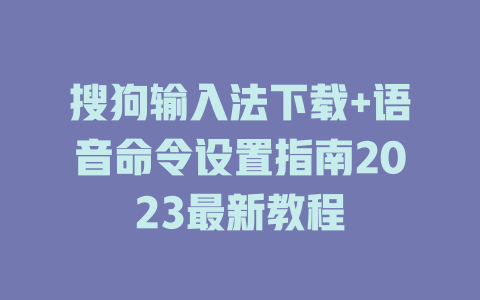 搜狗输入法下载+语音命令设置指南2023最新教程 搜狗输入法下载+语音命令设置指南2023最新教程 一