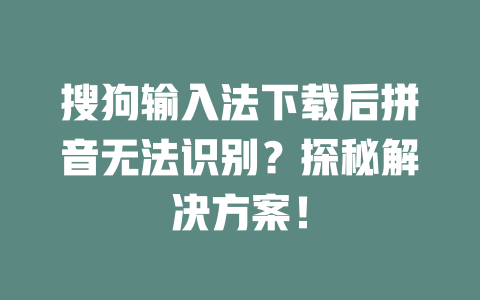搜狗输入法下载后拼音无法识别?探秘解决方案! 搜狗输入法下载后拼音无法识别?探秘解决方案! 一