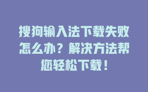 搜狗输入法下载失败怎么办？解决方法帮您轻松下载！ 一
