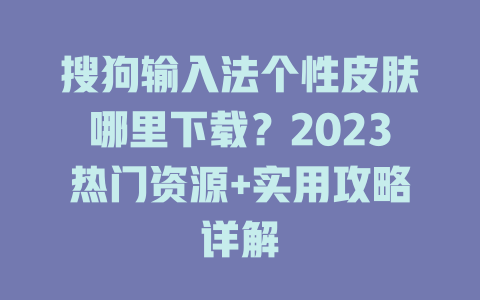 搜狗输入法个性皮肤哪里下载？2023热门资源+实用攻略详解 一