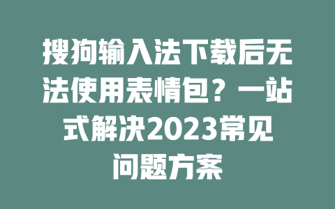 搜狗输入法下载后无法使用表情包？一站式解决2023常见问题方案 一