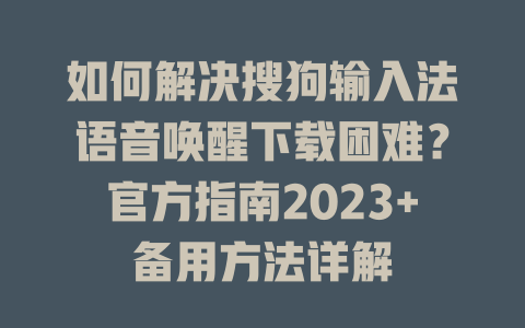 如何解决搜狗输入法语音唤醒下载困难？官方指南2023+备用方法详解 一