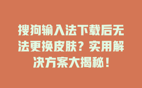 搜狗输入法下载后无法更换皮肤?实用解决方案大揭秘! 搜狗输入法下载后无法更换皮肤?实用解决方案大揭秘! 一