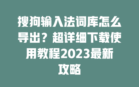 搜狗输入法词库怎么导出？超详细下载使用教程2023最新攻略 一