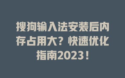 搜狗输入法安装后内存占用大?快速优化指南2023! 搜狗输入法安装后内存占用大?快速优化指南2023! 一