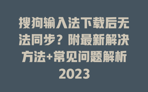 搜狗输入法下载后无法同步？附最新解决方法+常见问题解析2023   一