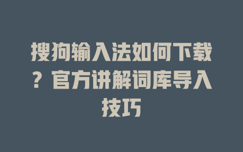 搜狗输入法如何下载?官方讲解词库导入技巧 搜狗输入法如何下载?官方讲解词库导入技巧 一