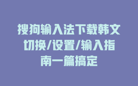 搜狗输入法下载韩文切换/设置/输入指南一篇搞定 一
