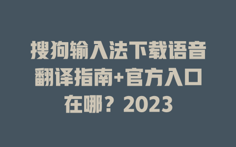 搜狗输入法下载语音翻译指南+官方入口在哪？2023 一