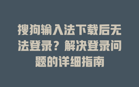 搜狗输入法下载后无法登录？解决登录问题的详细指南 一