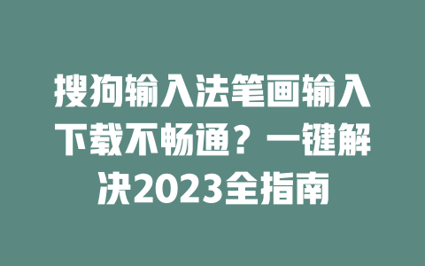 搜狗输入法笔画输入下载不畅通?一键解决2023全指南 搜狗输入法笔画输入下载不畅通?一键解决2023全指南 一