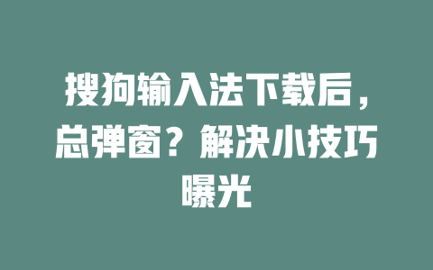 搜狗输入法下载后，总弹窗？解决小技巧曝光 一