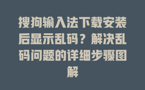 搜狗输入法下载安装后显示乱码？解决乱码问题的详细步骤图解 一