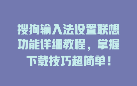 搜狗输入法设置联想功能详细教程，掌握下载技巧超简单！ 一