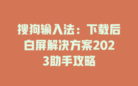 搜狗输入法：下载后白屏解决方案2023助手攻略 一