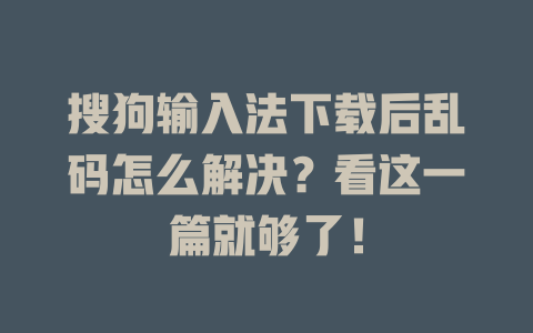 搜狗输入法下载后乱码怎么解决?看这一篇就够了! 搜狗输入法下载后乱码怎么解决?看这一篇就够了! 一