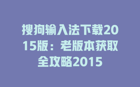搜狗输入法下载2015版:老版本获取全攻略2015 搜狗输入法下载2015版:老版本获取全攻略2015 一