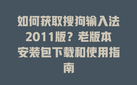 如何获取搜狗输入法2011版？老版本安装包下载和使用指南 一