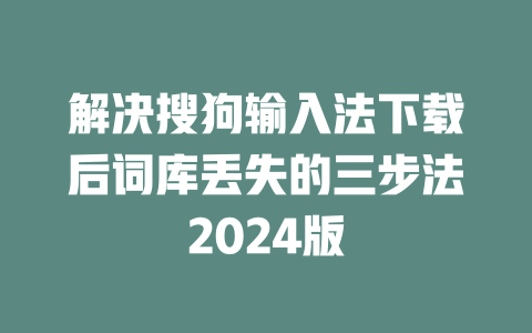 解决搜狗输入法下载后词库丢失的三步法2024版 解决搜狗输入法下载后词库丢失的三步法2024版 一