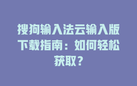 搜狗输入法云输入版下载指南：如何轻松获取？ 一