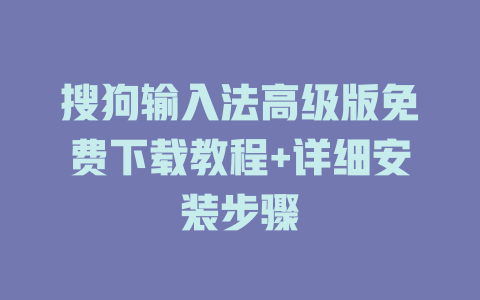 搜狗输入法高级版免费下载教程+详细安装步骤 一