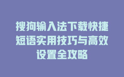 搜狗输入法下载快捷短语实用技巧与高效设置全攻略 一