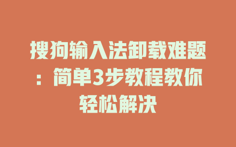 搜狗输入法卸载难题:简单3步教程教你轻松解决 搜狗输入法卸载难题:简单3步教程教你轻松解决 一