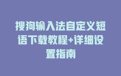 搜狗输入法自定义短语下载教程+详细设置指南 搜狗输入法自定义短语下载教程+详细设置指南 一